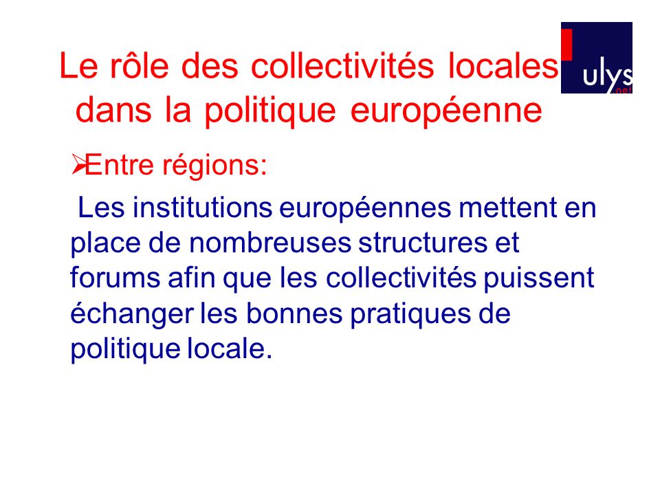 Le rôle des collectivités locales dans la politique européenne Entre régions: Les institutions européennes mettent en place de nombreuses structures et forums afin que les collectivités puissent échanger les bonnes pratiques de politique locale.