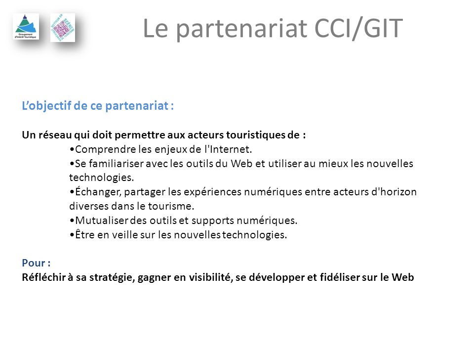 Le partenariat CCI/GIT Lobjectif de ce partenariat : Un réseau qui doit permettre aux acteurs touristiques de : Comprendre les enjeux de l Internet.