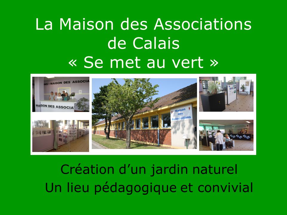 La Maison des Associations de Calais « Se met au vert » Création dun jardin naturel Un lieu pédagogique et convivial