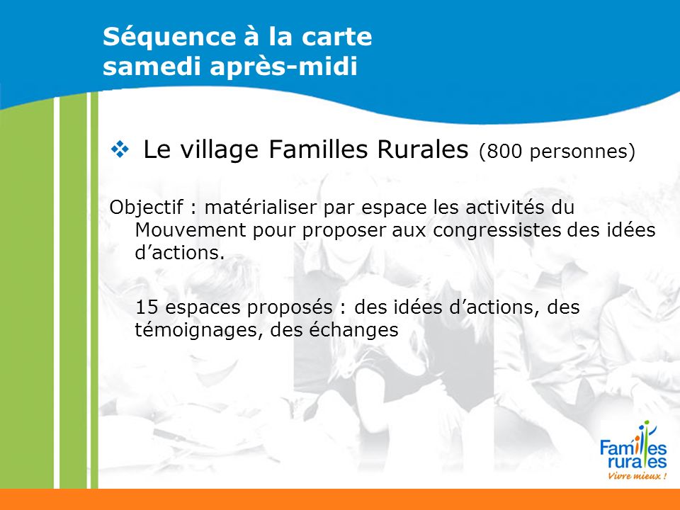 Séquence à la carte samedi après-midi Le village Familles Rurales (800 personnes) Objectif : matérialiser par espace les activités du Mouvement pour proposer aux congressistes des idées dactions.