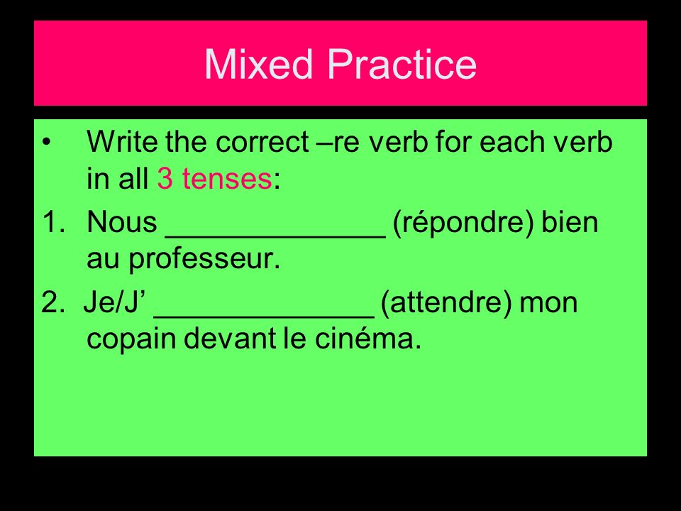 Mixed Practice Write the correct –re verb for each verb in all 3 tenses: 1.Nous _____________ (répondre) bien au professeur.