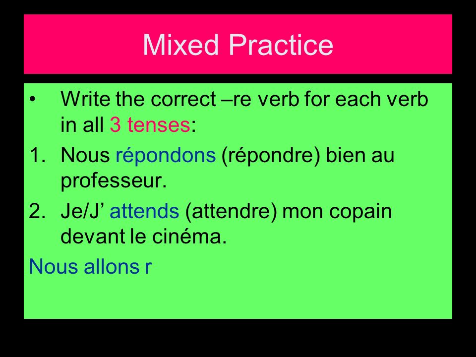 Mixed Practice Write the correct –re verb for each verb in all 3 tenses: 1.Nous répondons (répondre) bien au professeur.
