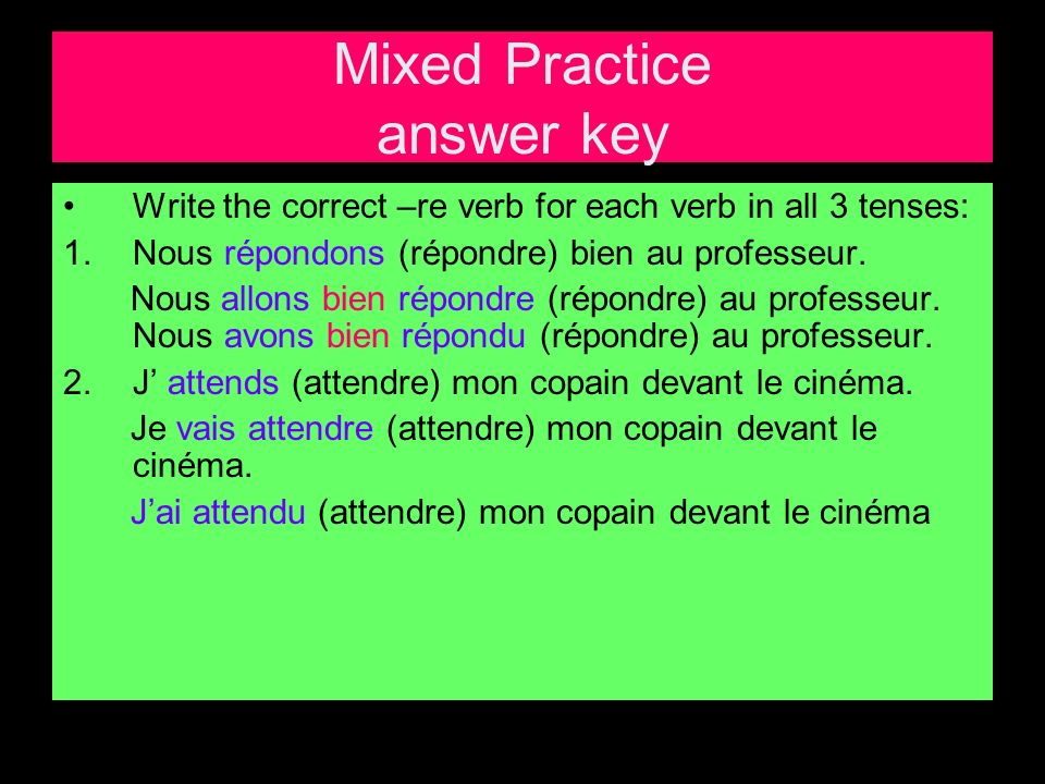 Mixed Practice answer key Write the correct –re verb for each verb in all 3 tenses: 1.Nous répondons (répondre) bien au professeur.