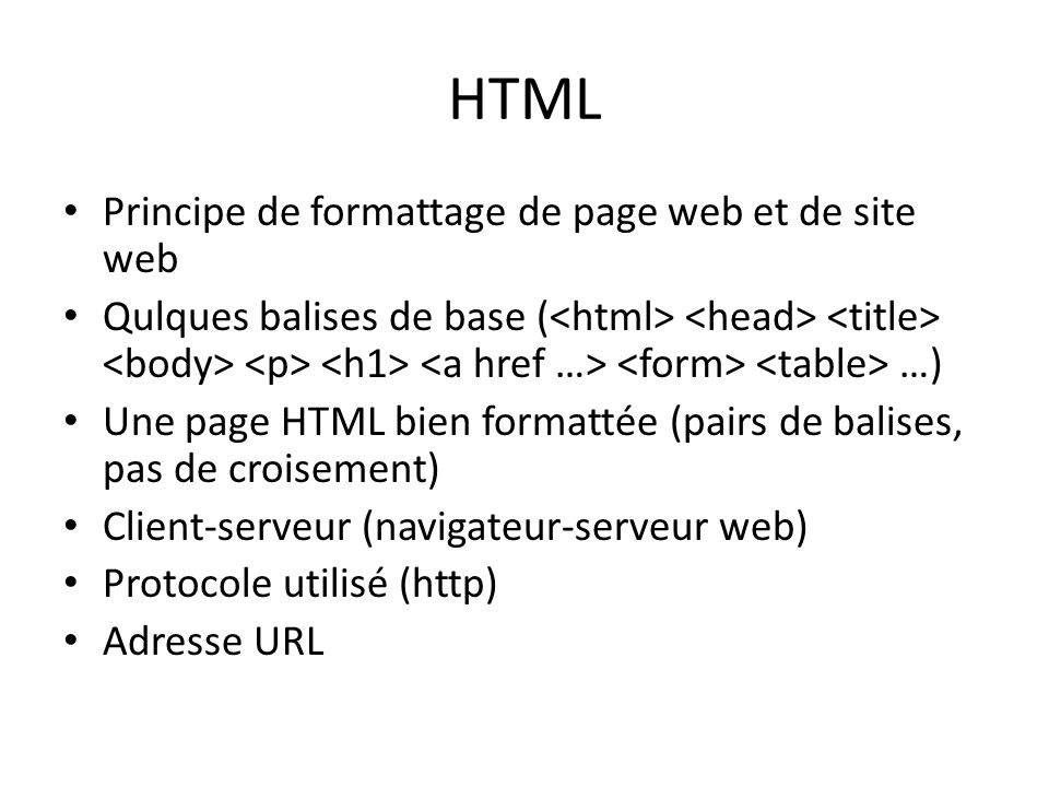 HTML Principe de formattage de page web et de site web Qulques balises de base ( …) Une page HTML bien formattée (pairs de balises, pas de croisement) Client-serveur (navigateur-serveur web) Protocole utilisé (http) Adresse URL