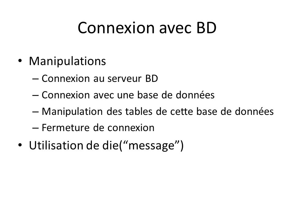 Connexion avec BD Manipulations – Connexion au serveur BD – Connexion avec une base de données – Manipulation des tables de cette base de données – Fermeture de connexion Utilisation de die(message)