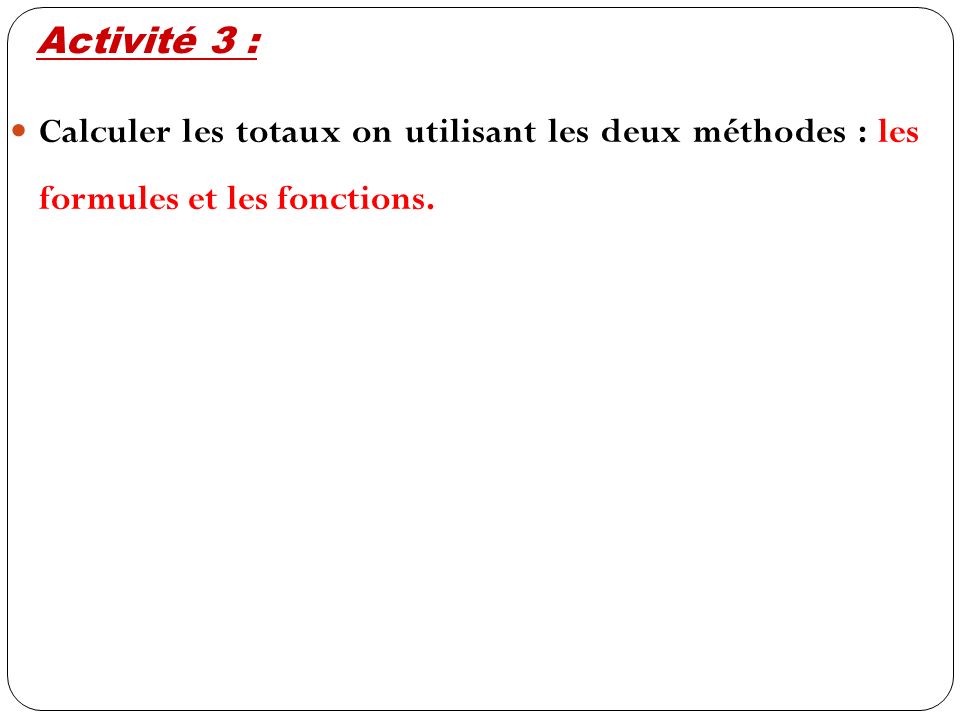 Calculer les totaux on utilisant les deux méthodes : les formules et les fonctions. Activité 3 :