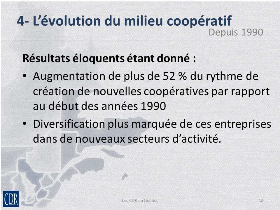 Les CDR au Québec12 Résultats éloquents étant donné : Augmentation de plus de 52 % du rythme de création de nouvelles coopératives par rapport au début des années 1990 Diversification plus marquée de ces entreprises dans de nouveaux secteurs dactivité.
