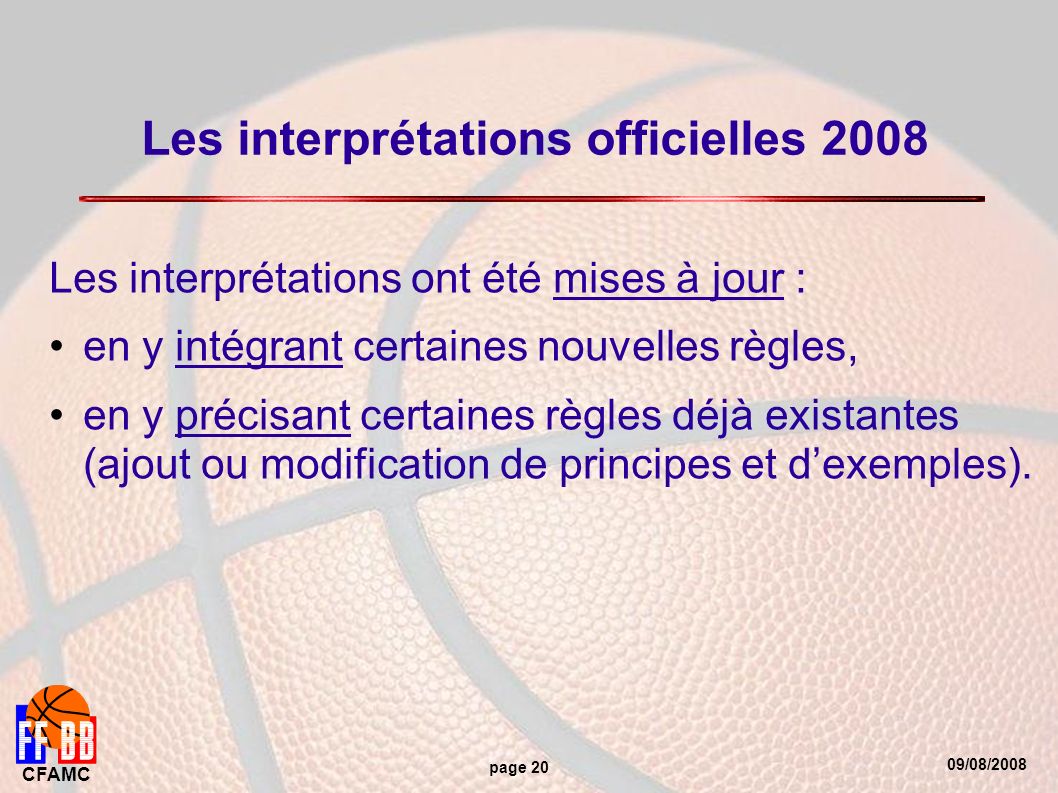 09/08/2008 CFAMC page 20 Les interprétations officielles 2008 Les interprétations ont été mises à jour : en y intégrant certaines nouvelles règles, en y précisant certaines règles déjà existantes (ajout ou modification de principes et dexemples).