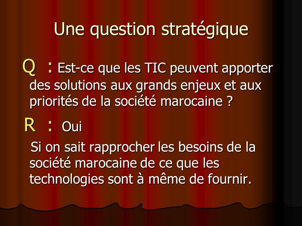 Une question stratégique Q : Est-ce que les TIC peuvent apporter des solutions aux grands enjeux et aux priorités de la société marocaine .