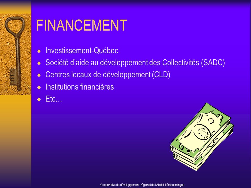 FINANCEMENT Investissement-Québec Société daide au développement des Collectivités (SADC) Centres locaux de développement (CLD) Institutions financières Etc… Coopérative de développement régional de lAbitibi-Témiscamingue