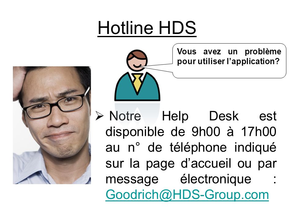 Hotline HDS Notre Help Desk est disponible de 9h00 à 17h00 au n° de téléphone indiqué sur la page daccueil ou par message électronique :  Vous avez un problème pour utiliser lapplication
