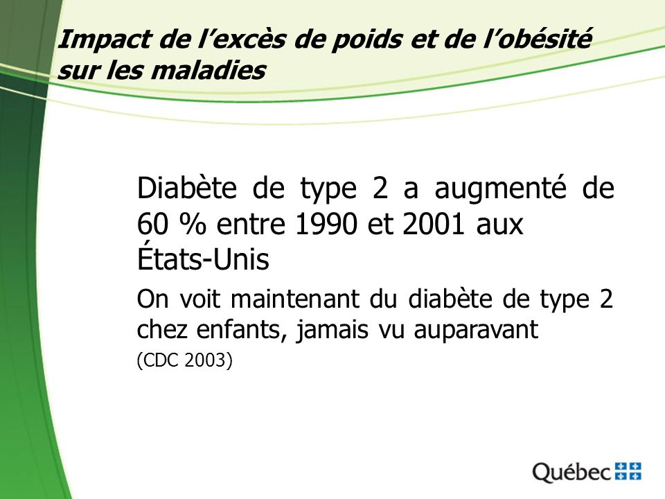 Impact de lexcès de poids et de lobésité sur les maladies Diabète de type 2 a augmenté de 60 % entre 1990 et 2001 aux États-Unis On voit maintenant du diabète de type 2 chez enfants, jamais vu auparavant (CDC 2003)