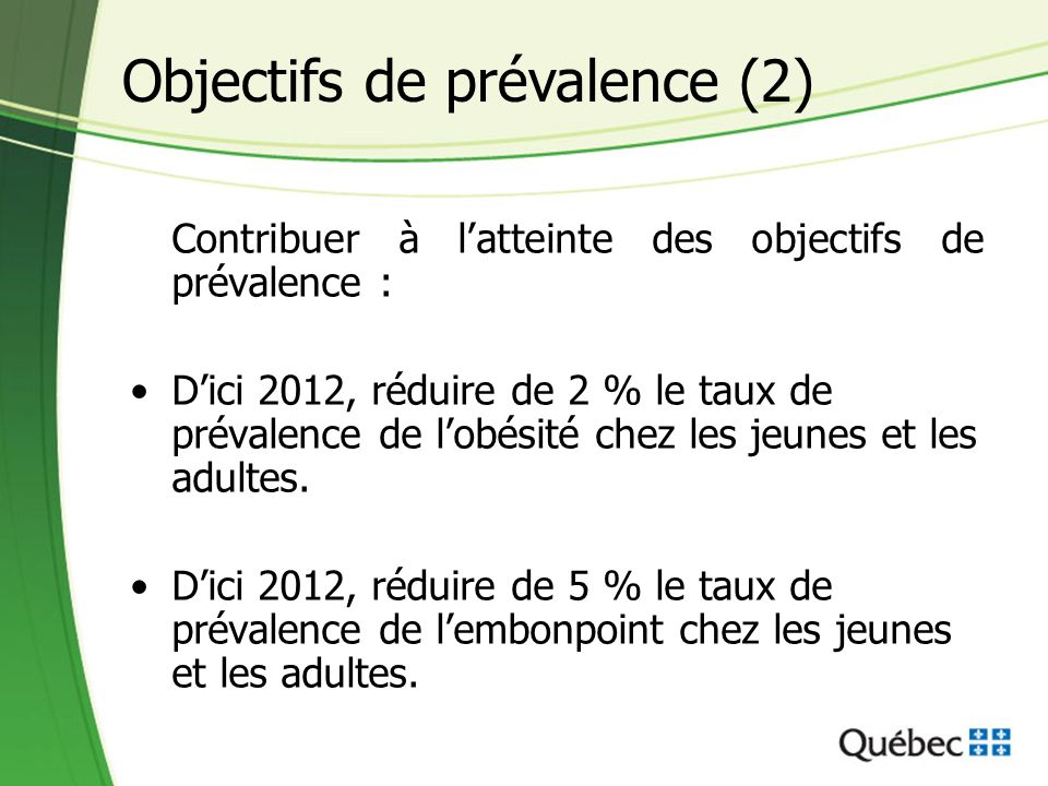 Contribuer à latteinte des objectifs de prévalence : Dici 2012, réduire de 2 % le taux de prévalence de lobésité chez les jeunes et les adultes.