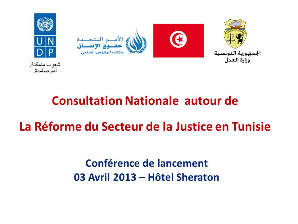 Consultation Nationale autour de La Réforme du Secteur de la Justice en Tunisie Conférence de lancement 03 Avril 2013 – Hôtel Sheraton