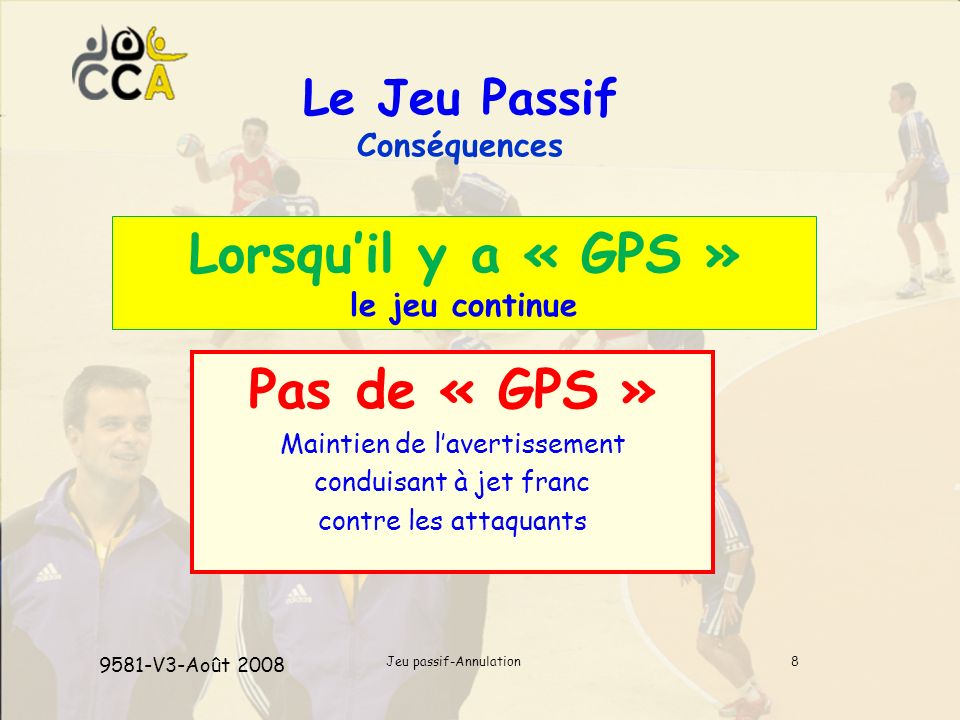 Jeu passif-Annulation8 Le Jeu Passif Conséquences Lorsquil y a « GPS » le jeu continue Pas de « GPS » Maintien de lavertissement conduisant à jet franc contre les attaquants 9581-V3-Août 2008