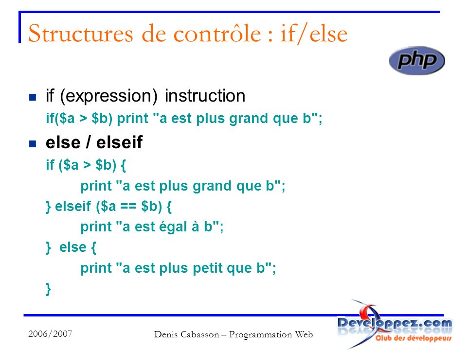 2006/2007 Denis Cabasson – Programmation Web Structures de contrôle : if/else if (expression) instruction if($a > $b) print a est plus grand que b ; else / elseif if ($a > $b) { print a est plus grand que b ; } elseif ($a == $b) { print a est égal à b ; } else { print a est plus petit que b ; }