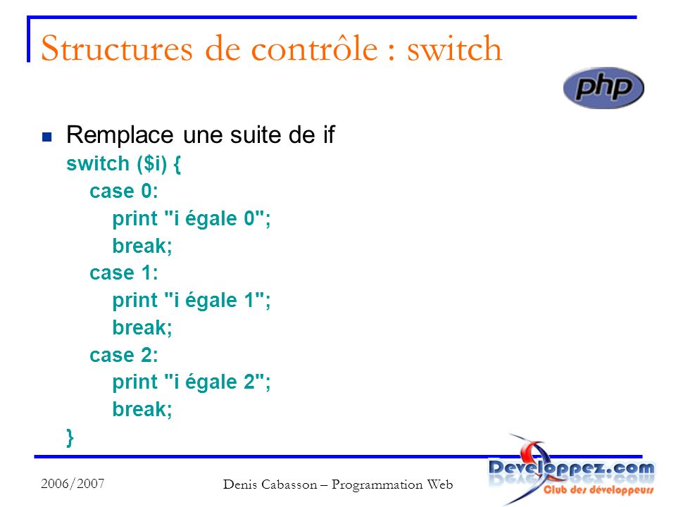 2006/2007 Denis Cabasson – Programmation Web Structures de contrôle : switch Remplace une suite de if switch ($i) { case 0: print i égale 0 ; break; case 1: print i égale 1 ; break; case 2: print i égale 2 ; break; }