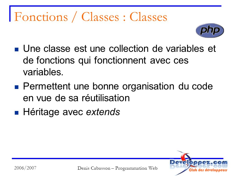 2006/2007 Denis Cabasson – Programmation Web Fonctions / Classes : Classes Une classe est une collection de variables et de fonctions qui fonctionnent avec ces variables.