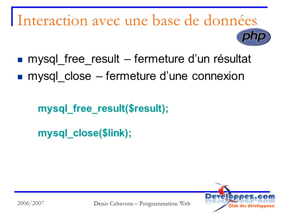 2006/2007 Denis Cabasson – Programmation Web Interaction avec une base de données mysql_free_result – fermeture dun résultat mysql_close – fermeture dune connexion mysql_free_result($result); mysql_close($link);