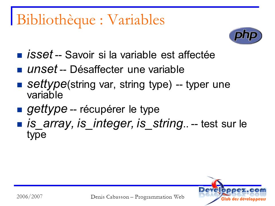 2006/2007 Denis Cabasson – Programmation Web Bibliothèque : Variables isset -- Savoir si la variable est affectée unset -- Désaffecter une variable settype (string var, string type) -- typer une variable gettype -- récupérer le type is_array, is_integer, is_string..