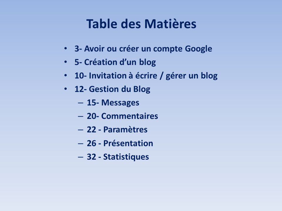 Table des Matières 3- Avoir ou créer un compte Google 5- Création dun blog 10- Invitation à écrire / gérer un blog 12- Gestion du Blog – 15- Messages – 20- Commentaires – 22 - Paramètres – 26 - Présentation – 32 - Statistiques