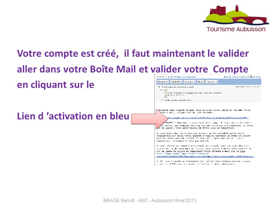 Votre compte est créé, il faut maintenant le valider aller dans votre Boîte Mail et valider votre Compte en cliquant sur le Lien d activation en bleu BRAGE Benoît - ANT - Aubusson Hiver 2013