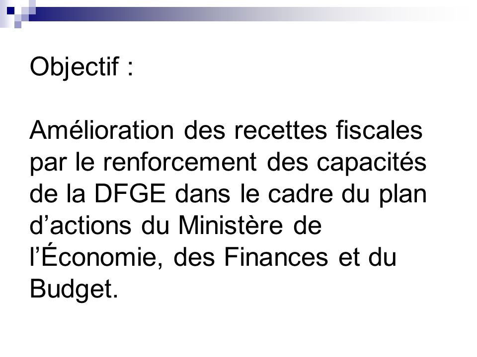 Objectif : Amélioration des recettes fiscales par le renforcement des capacités de la DFGE dans le cadre du plan dactions du Ministère de lÉconomie, des Finances et du Budget.