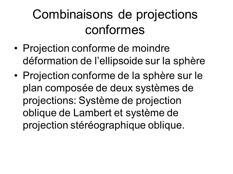 Combinaisons de projections conformes Projection conforme de moindre déformation de lellipsoide sur la sphère Projection conforme de la sphère sur le plan composée de deux systèmes de projections: Système de projection oblique de Lambert et système de projection stéréographique oblique.