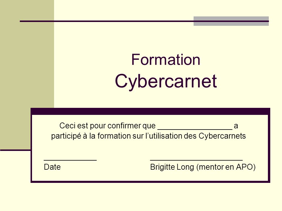 Formation Cybercarnet Ceci est pour confirmer que _________________ a participé à la formation sur lutilisation des Cybercarnets ____________ _____________________ Date Brigitte Long (mentor en APO)