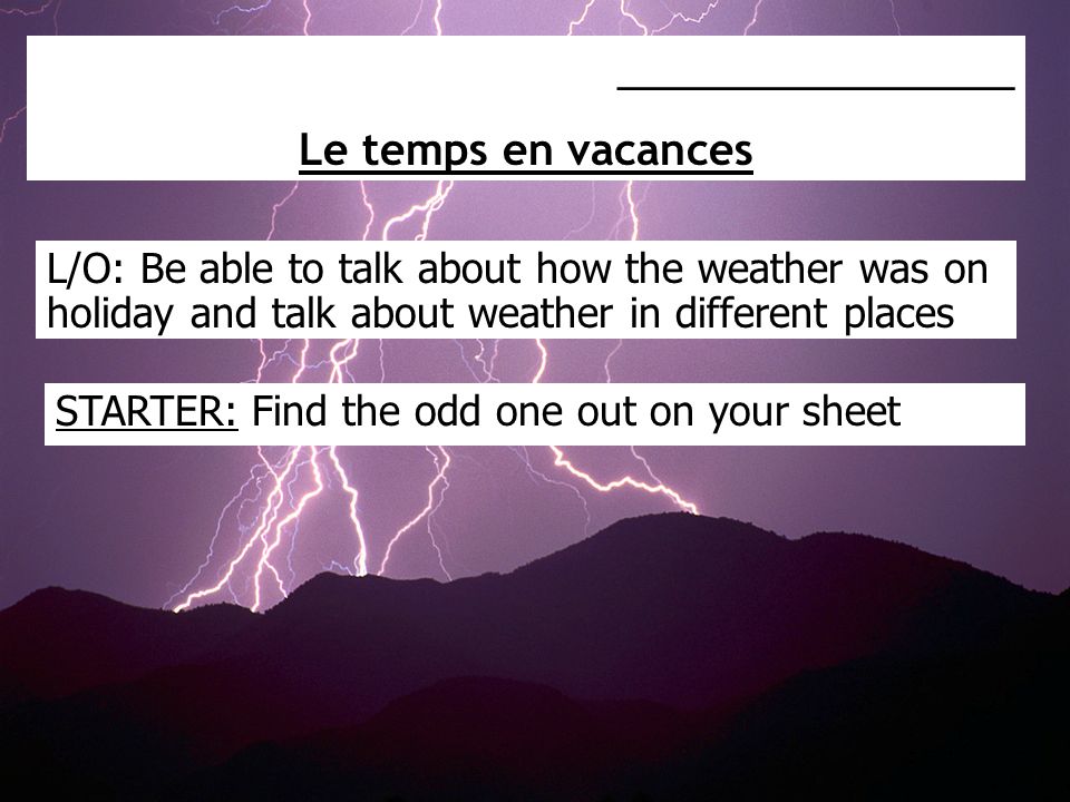 L/O: Be able to talk about how the weather was on holiday and talk about weather in different places _________________ Le temps en vacances STARTER: Find the odd one out on your sheet