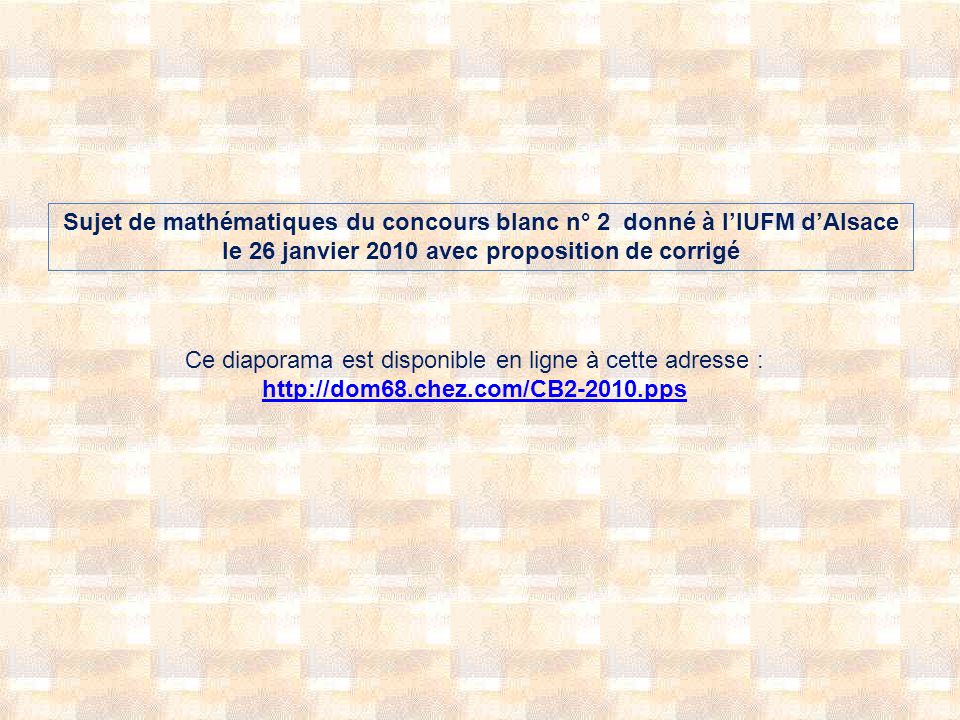 Sujet de mathématiques du concours blanc n° 2 donné à lIUFM dAlsace le 26 janvier 2010 avec proposition de corrigé Ce diaporama est disponible en ligne à cette adresse :