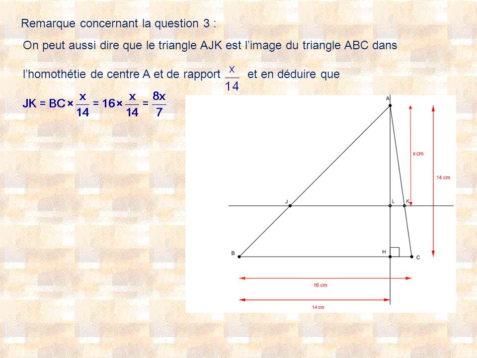 Remarque concernant la question 3 : On peut aussi dire que le triangle AJK est limage du triangle ABC dans lhomothétie de centre A et de rapport et en déduire que