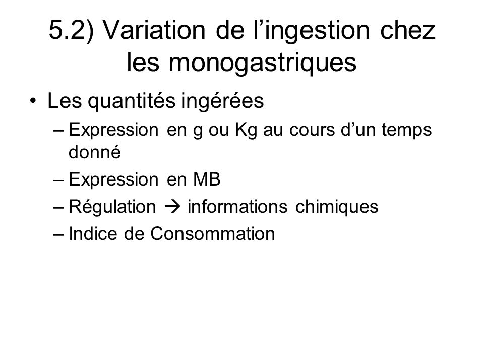5.2) Variation de lingestion chez les monogastriques Les quantités ingérées –Expression en g ou Kg au cours dun temps donné –Expression en MB –Régulation informations chimiques –Indice de Consommation