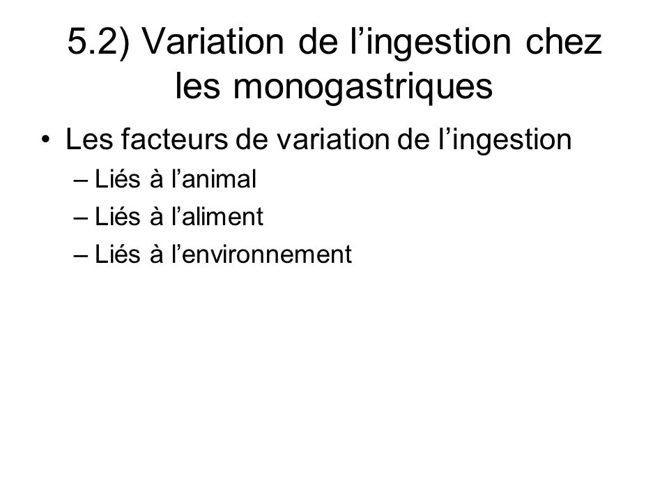 Les facteurs de variation de lingestion –Liés à lanimal –Liés à laliment –Liés à lenvironnement 5.2) Variation de lingestion chez les monogastriques