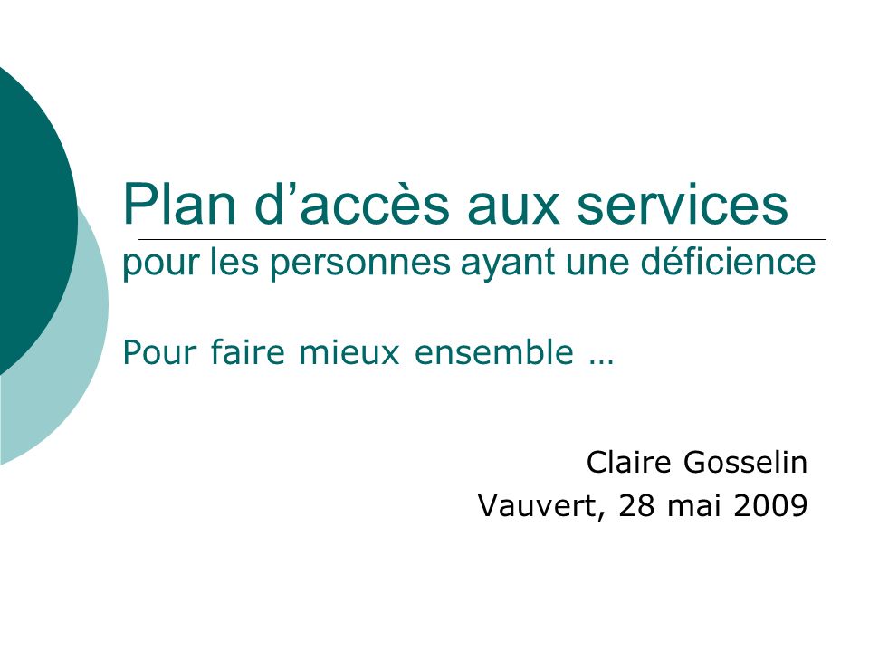Plan daccès aux services pour les personnes ayant une déficience Pour faire mieux ensemble … Claire Gosselin Vauvert, 28 mai 2009