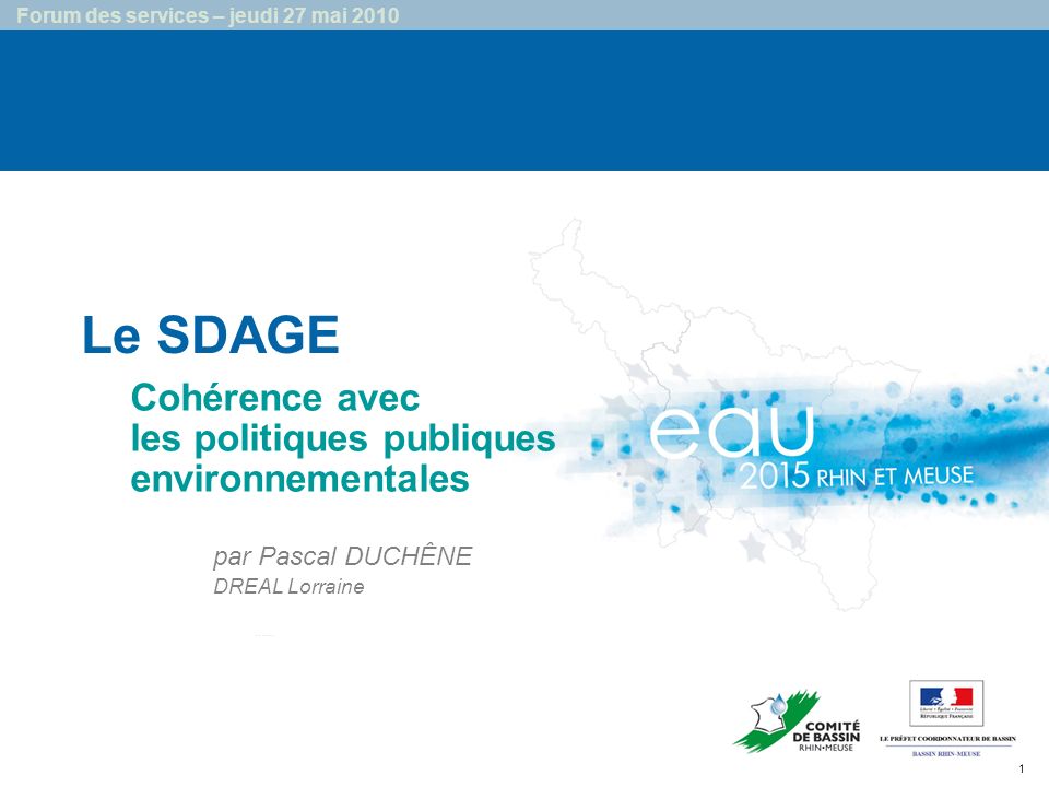 1 Forum des services – jeudi 27 mai 2010 Le SDAGE …… Cohérence avec les politiques publiques environnementales par Pascal DUCHÊNE DREAL Lorraine