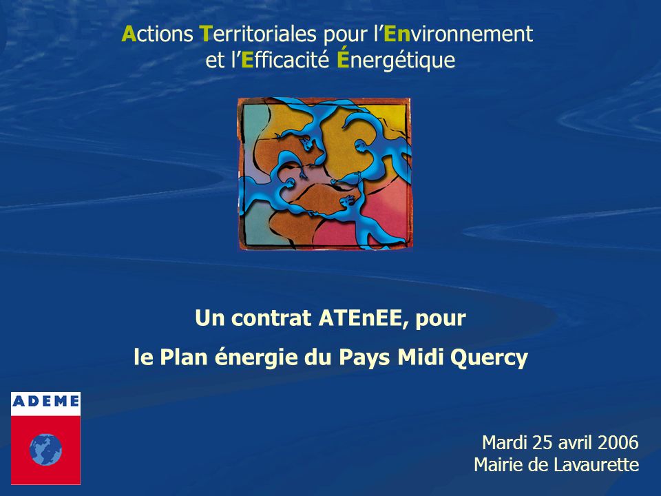 Actions Territoriales pour lEnvironnement et lEfficacité Énergétique Mardi 25 avril 2006 Mairie de Lavaurette Un contrat ATEnEE, pour le Plan énergie du Pays Midi Quercy