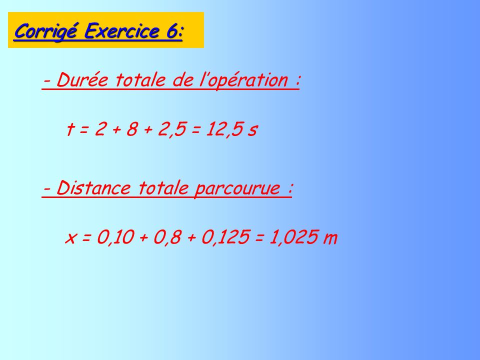 - Durée totale de lopération : t = ,5 = 12,5 s - Distance totale parcourue : x = 0,10 + 0,8 + 0,125 = 1,025 m Corrigé Exercice 6: