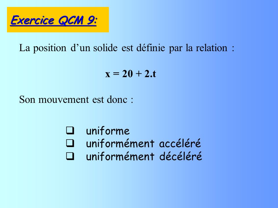 uniforme uniformément accéléré uniformément décéléré La position dun solide est définie par la relation : x = t Son mouvement est donc : Exercice QCM 9: