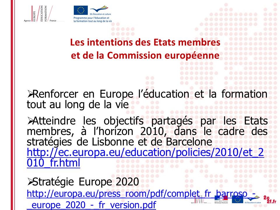 Les intentions des Etats membres et de la Commission européenne Renforcer en Europe léducation et la formation tout au long de la vie Atteindre les objectifs partagés par les Etats membres, à lhorizon 2010, dans le cadre des stratégies de Lisbonne et de Barcelone   010_fr.html Stratégie Europe _europe_2020_-_fr_version.pdf