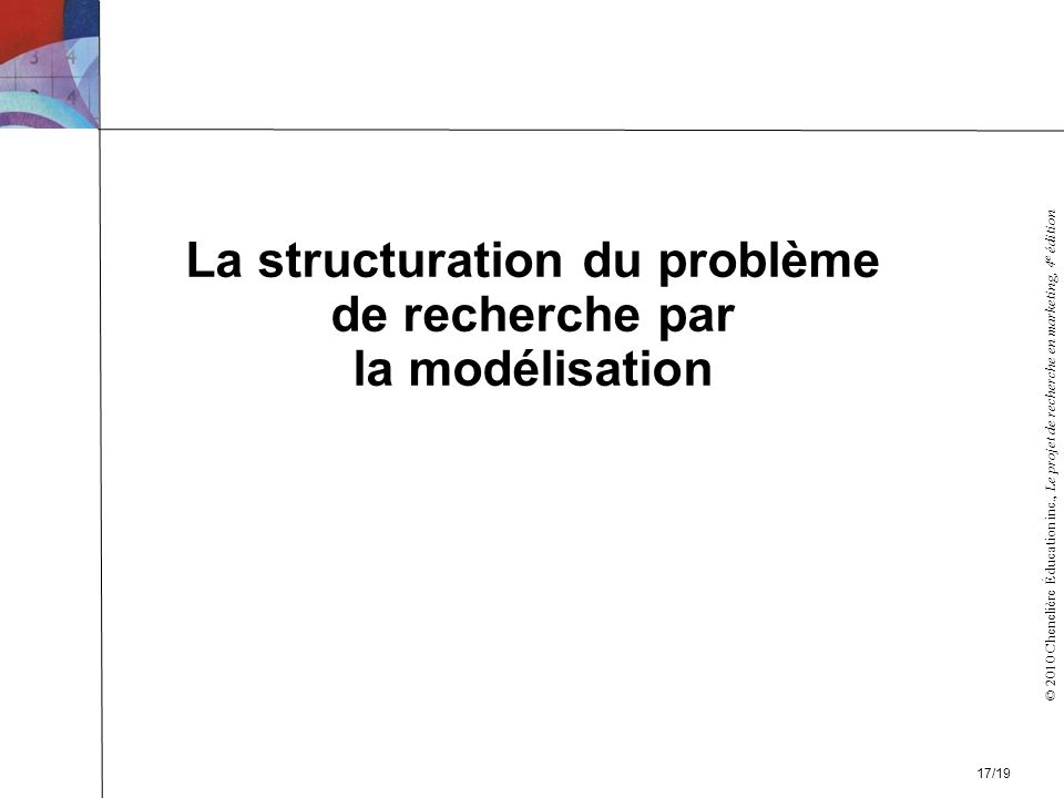 © 2010 Chenelière Éducation inc., Le projet de recherche en marketing, 4 e édition La structuration du problème de recherche par la modélisation 17/19