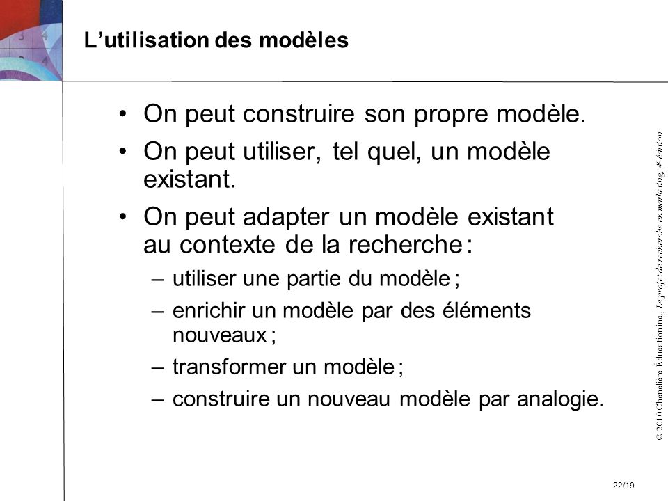 © 2010 Chenelière Éducation inc., Le projet de recherche en marketing, 4 e édition Lutilisation des modèles On peut construire son propre modèle.