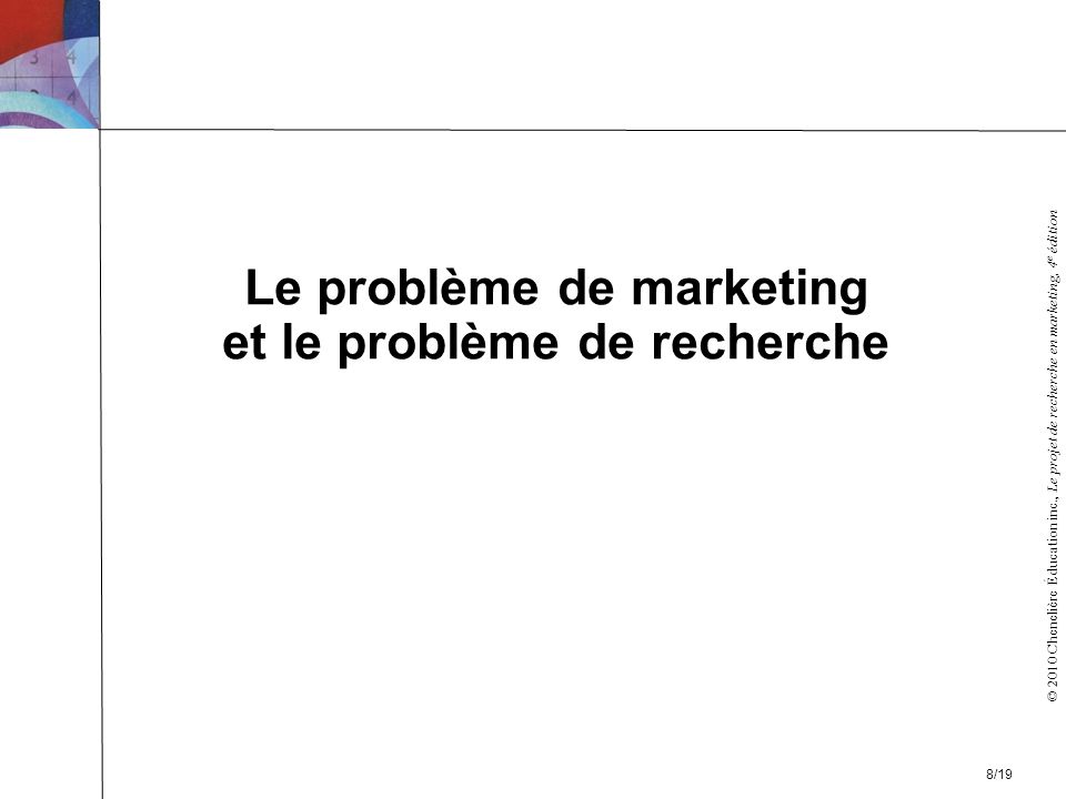 © 2010 Chenelière Éducation inc., Le projet de recherche en marketing, 4 e édition Le problème de marketing et le problème de recherche 8/19