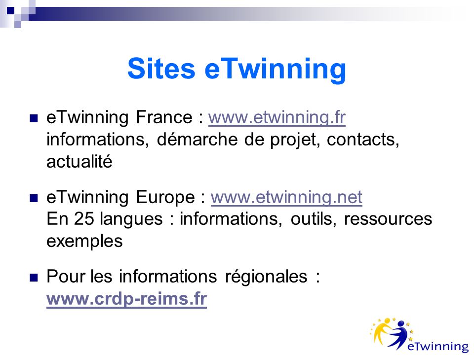 Sites eTwinning eTwinning France :   informations, démarche de projet, contacts, actualité  eTwinning Europe :   En 25 langues : informations, outils, ressources exempleswww.etwinning.net Pour les informations régionales :