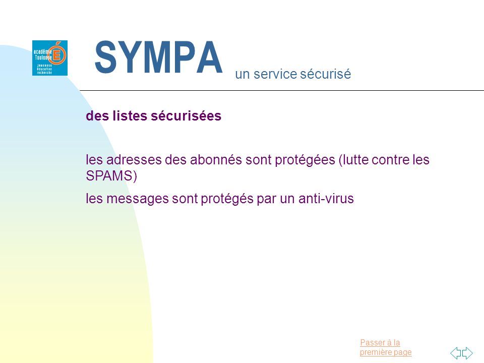 Passer à la première page SYMPA un service sécurisé des listes sécurisées les adresses des abonnés sont protégées (lutte contre les SPAMS) les messages sont protégés par un anti-virus