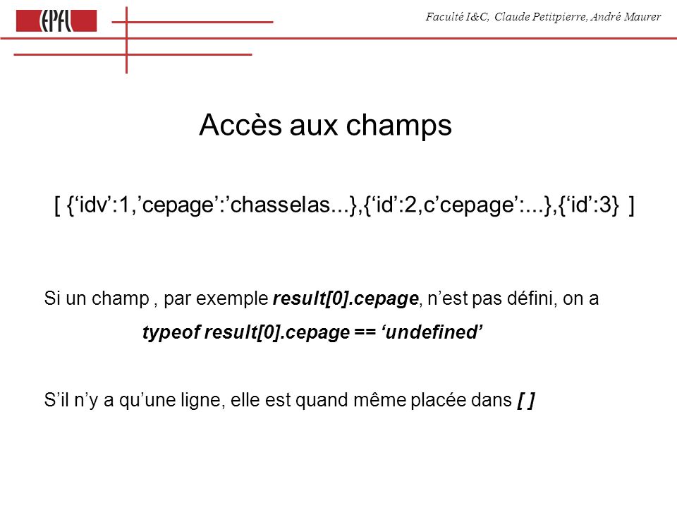 Faculté I&C, Claude Petitpierre, André Maurer Accès aux champs [ {idv:1,cepage:chasselas...},{id:2,ccepage:...},{id:3} ] Si un champ, par exemple result[0].cepage, nest pas défini, on a typeof result[0].cepage == undefined Sil ny a quune ligne, elle est quand même placée dans [ ]