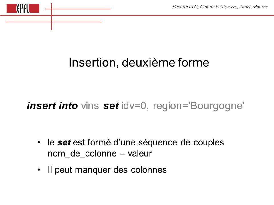 Faculté I&C, Claude Petitpierre, André Maurer Insertion, deuxième forme insert into vins set idv=0, region= Bourgogne le set est formé dune séquence de couples nom_de_colonne – valeur Il peut manquer des colonnes