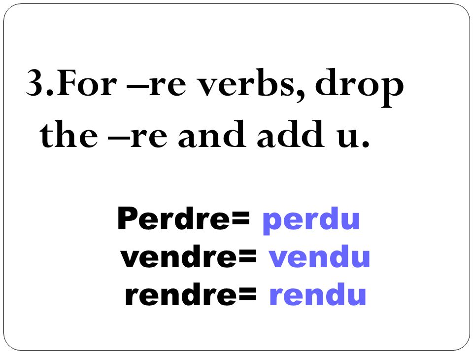 3.For –re verbs, drop the –re and add u. Perdre= perdu vendre= vendu rendre= rendu
