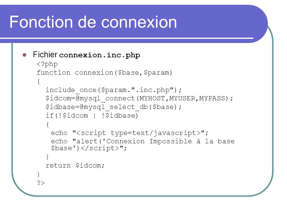 Fonction de connexion Fichier connexion.inc.php < php function connexion($base,$param) { include_once($param. .inc.php );  if(!$idcom | !$idbase) { echo ; echo alert( Connexion Impossible à la base $base ) ; } return $idcom; } >