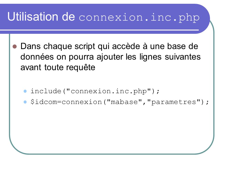 Utilisation de connexion.inc.php Dans chaque script qui accède à une base de données on pourra ajouter les lignes suivantes avant toute requête include( connexion.inc.php ); $idcom=connexion( mabase , parametres );